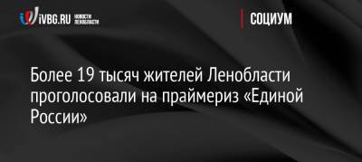 Более 19 тысяч жителей Ленобласти проголосовали на праймериз «Единой России» - ivbg.ru - Ленинградская обл.