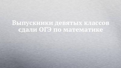 Выпускники девятых классов сдали ОГЭ по математике - chelny-izvest.ru