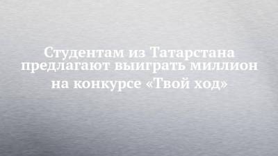 Студентам из Татарстана предлагают выиграть миллион на конкурсе «Твой ход» - chelny-izvest.ru - респ. Татарстан