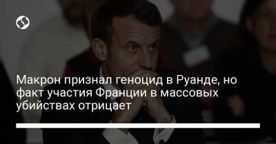 Макрон признал геноцид в Руанде, но факт участия Франции в массовых убийствах отрицает - liga.net - Руанда