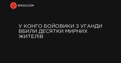 У Конго бойовики з Уганди вбили десятки мирних жителів - bykvu.com - Украина - Конго