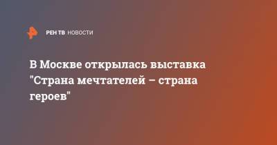 В Москве открылась выставка "Страна мечтателей - страна героев" - ren.tv - Москва