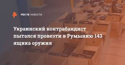 Украинский - Украинский контрабандист пытался провезти в Румынию 143 ящика оружия - ren.tv - Украина - Румыния