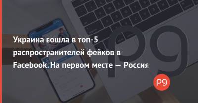 Украина вошла в топ-5 распространителей фейков в Facebook. На первом месте — Россия - thepage.ua - США - Украина - Англия - Судан - Иран - Ливия - Бирма