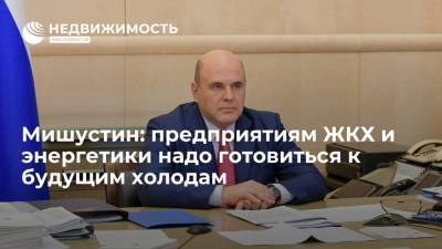 Михаил Мишустин - Мишустин: предприятиям ЖКХ и энергетики надо готовиться к будущим холодам - realty.ria.ru - Москва - Россия