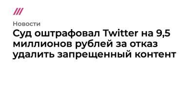 Суд оштрафовал Twitter на 19 миллионов рублей за отказ удалить запрещенный контент - tvrain.ru - Twitter