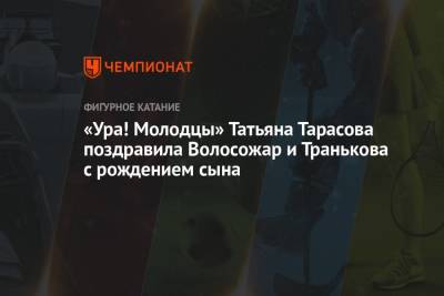 Татьяна Тарасова - Максим Траньков - Татьяна Волосожар - «Ура! Молодцы». Татьяна Тарасова поздравила Волосожар и Транькова с рождением сына - championat.com