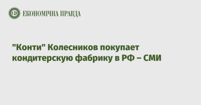 "Конти" Колесников покупает кондитерскую фабрику в РФ – СМИ - epravda.com.ua - Россия - Иваново