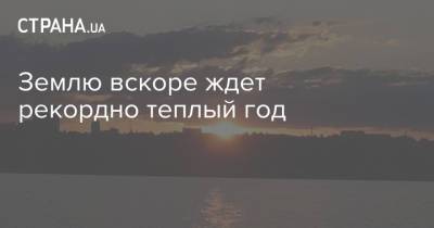 Землю вскоре ждет рекордно теплый год - strana.ua