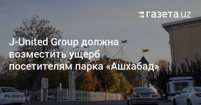 J-United Group должна возместить ущерб посетителям парка «Ашхабад» - gazeta.uz - Узбекистан - Ашхабад