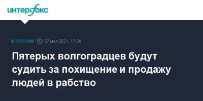Пятерых волгоградцев будут судить за похищение и продажу людей в рабство - interfax.ru - Москва - Волгоград - Волгоградская обл.