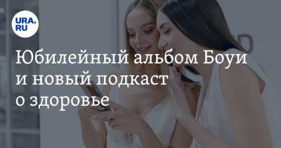 Юбилейный альбом Боуи и новый подкаст о здоровье - ura.news
