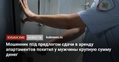 Мошенник под предлогом сдачи в аренду апартаментов похитил у мужчины крупную сумму денег - kubnews.ru - Сочи - Краснодарский край - Краснодар