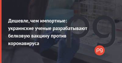 Дешевле, чем импортные: украинские ученые разрабатывают белковую вакцину против коронавируса - thepage.ua - Львов