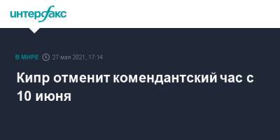 Кипр отменит комендантский час с 10 июня - interfax.ru - Москва - Кипр
