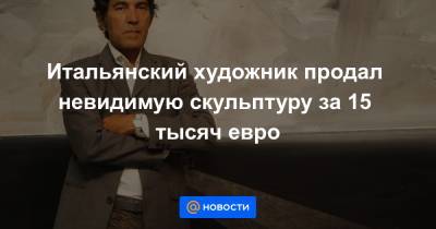 Итальянский художник продал невидимую скульптуру за 15 тысяч евро - news.mail.ru