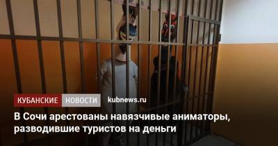 В Сочи арестованы навязчивые аниматоры, разводившие туристов на деньги - kubnews.ru - Сочи - Краснодарский край