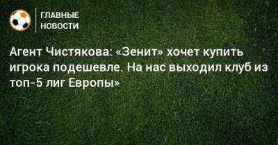 Дмитрий Чистяков - Агент Чистякова: «Зенит» хочет купить игрока подешевле. На нас выходил клуб из топ-5 лиг Европы» - bombardir.ru - Санкт-Петербург