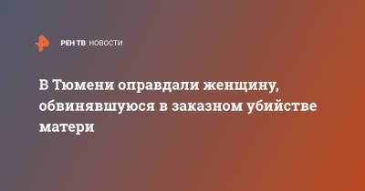 В Тюмени оправдали женщину, обвинявшуюся в заказном убийстве матери - ren.tv - Екатеринбург - Тюмень