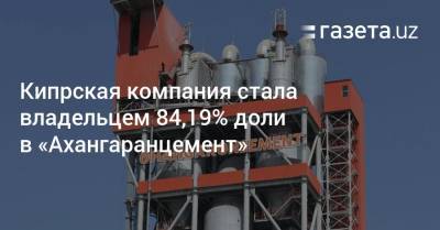 Кипрская компания стала владельцем 84,19% доли в «Ахангаранцемент» - gazeta.uz - Узбекистан - Кипр