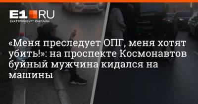 «Меня преследует ОПГ, меня хотят убить!»: на проспекте Космонавтов буйный мужчина кидался на машины - e1.ru - Екатеринбург