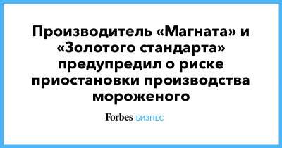 Производитель «Магната» и «Золотого стандарта» предупредил о риске приостановки производства мороженого - forbes.ru - Тула - Омск - Русь