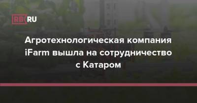 Агротехнологическая компания iFarm вышла на сотрудничество с Катаром - rb.ru - Россия - Катар