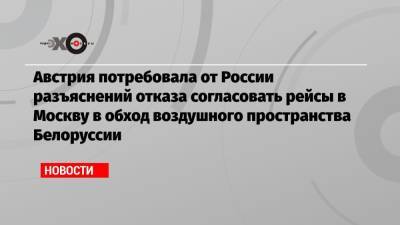 Австрия потребовала от России разъяснений отказа согласовать рейсы в Москву в обход воздушного пространства Белоруссии - echo.msk.ru - Москва - Австрия