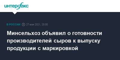 Минсельхоз объявил о готовности производителей сыров к выпуску продукции с маркировкой - interfax.ru - Москва