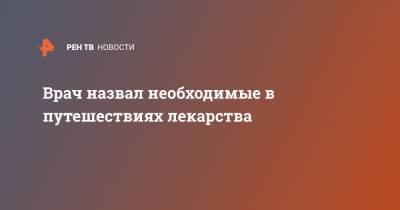 Сергей Вознесенский - Врач назвал необходимые в путешествиях лекарства - ren.tv