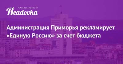 Олег Кожемяко - Администрация Приморья рекламирует «Единую Россию» за счет бюджета - readovka.ru - Приморье край