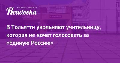 В Тольятти увольняют учительницу, которая не хочет голосовать за «Единую Россию» - readovka.news - Тольятти