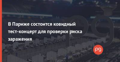 В Париже состоится ковидный тест-концерт для проверки риска заражения - thepage.ua - Франция - Париж