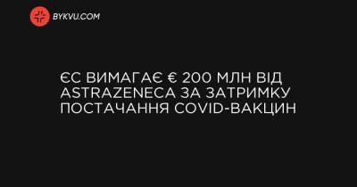 ЄС вимагає € 200 млн від AstraZeneca за затримку постачання COVID-вакцин - bykvu.com - Євросоюз