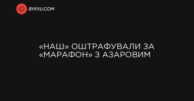 «НАШ» оштрафували за «Марафон» з Азаровим - bykvu.com - Росія