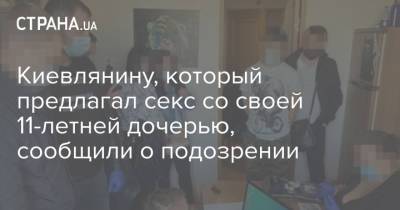 Киевлянину, который предлагал секс со своей 11-летней дочерью, сообщили о подозрении - strana.ua - Киев