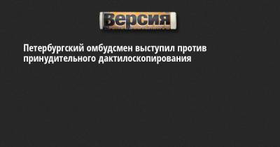 Александр Шишлов - Петербургский омбудсмен выступил против принудительного дактилоскопирования - neva.versia.ru - Санкт-Петербург