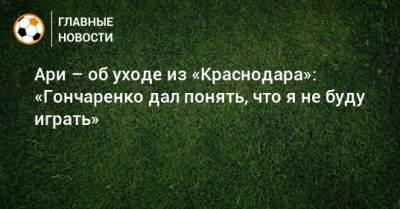 Ари – об уходе из «Краснодара»: «Гончаренко дал понять, что я не буду играть» - bombardir.ru - Сочи - Краснодар
