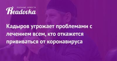 Рамзан Кадыров - Кадыров угрожает проблемами с лечением всем, кто откажется прививаться от коронавируса - readovka.news - респ. Чечня - окр. Скфо