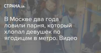 В Москве два года ловили парня, который хлопал девушек по ягодицам в метро. Видео - strana.ua - Москва - Черкассы