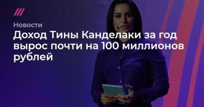 Тина Канделаки - Доход Тины Канделаки за год вырос почти на 100 миллионов рублей - tvrain.ru - Москва