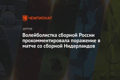 Волейболистка сборной России прокомментировала поражение в матче со сборной Нидерландов - championat.com - Голландия