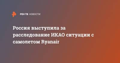 Россия выступила за расследование ИКАО ситуации с самолетом Ryanair - ren.tv - Англия - Ирландия