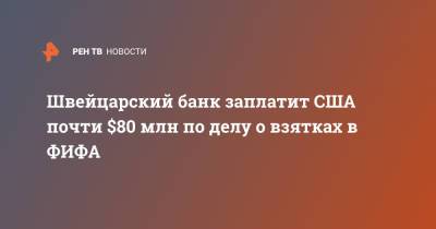 Швейцарский банк заплатит США почти $80 млн по делу о взятках в ФИФА - ren.tv - Швейцария