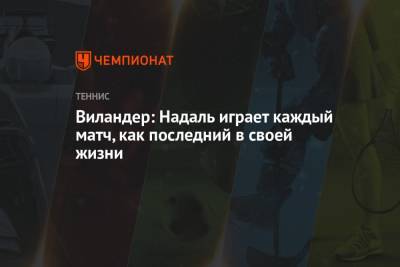 Джокович Новак - Рафаэль Надаль - Ролан Гаррос - Матс Виландер - Виландер: Надаль играет каждый матч, как последний в своей жизни - championat.com - Париж