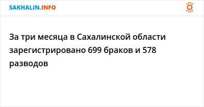 За три месяца в Сахалинской области зарегистрировано 699 браков и 578 разводов - sakhalin.info - Сахалинская обл. - Южно-Сахалинск