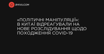 «Політичні маніпуляції»: в Китаї відреагували на нове розслідування щодо походження COVID-19 - bykvu.com