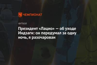 Симон Индзаги - Президент «Лацио» — об уходе Индзаги: он передумал за одну ночь, я разочарован - championat.com