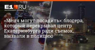 «Меня могут посадить»: блогера, который перекрывал центр Екатеринбурга ради съемок, вызвали в полицию - e1.ru - Екатеринбург