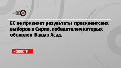 Башар Асад - Жозеп Боррель - ЕС не признает результаты президентских выборов в Сирии, победителем которых объявлен Башар Асад. - echo.msk.ru - Сирия - Португалия